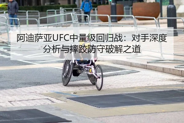 阿迪萨亚UFC中量级回归战：对手深度分析与摔跤防守破解之道